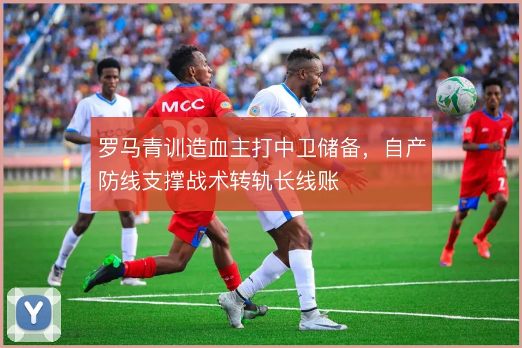 罗马青训造血主打中卫储备，自产防线支撑战术转轨长线账