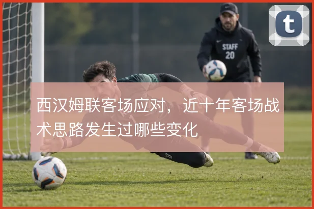 西汉姆联客场应对，近十年客场战术思路发生过哪些变化