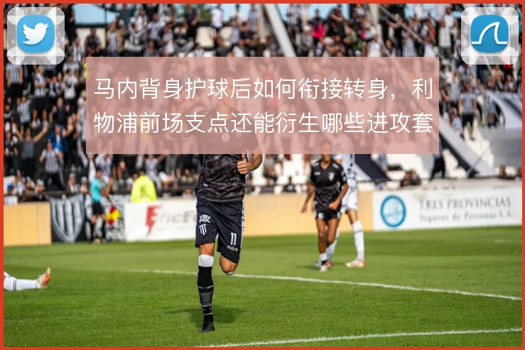马内背身护球后如何衔接转身,利物浦前场支点还能衍生哪些进攻套路