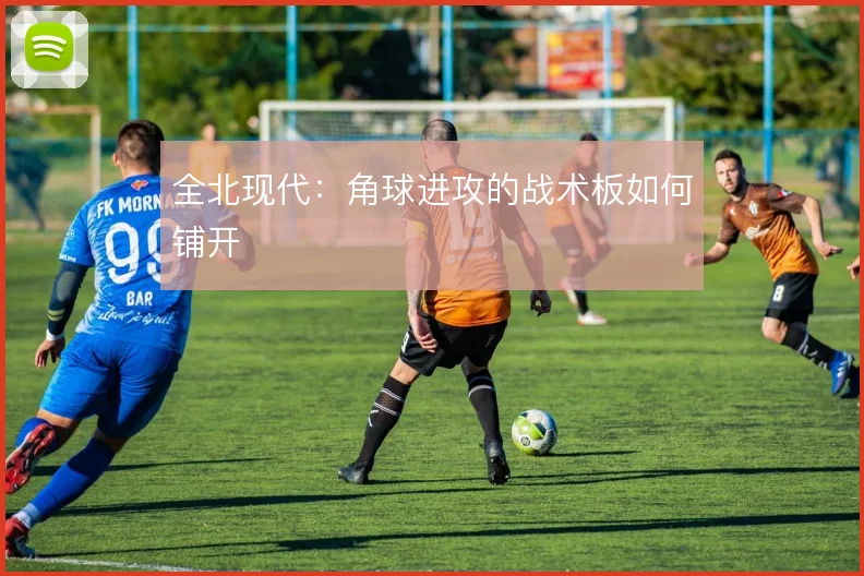 全北现代：角球进攻的战术板如何铺开