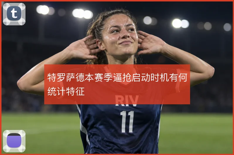 特罗萨德本赛季逼抢启动时机有何统计特征