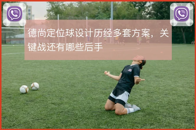德尚定位球设计历经多套方案，关键战还有哪些后手