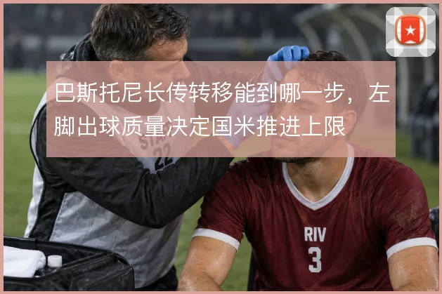 巴斯托尼长传转移能到哪一步，左脚出球质量决定国米推进上限