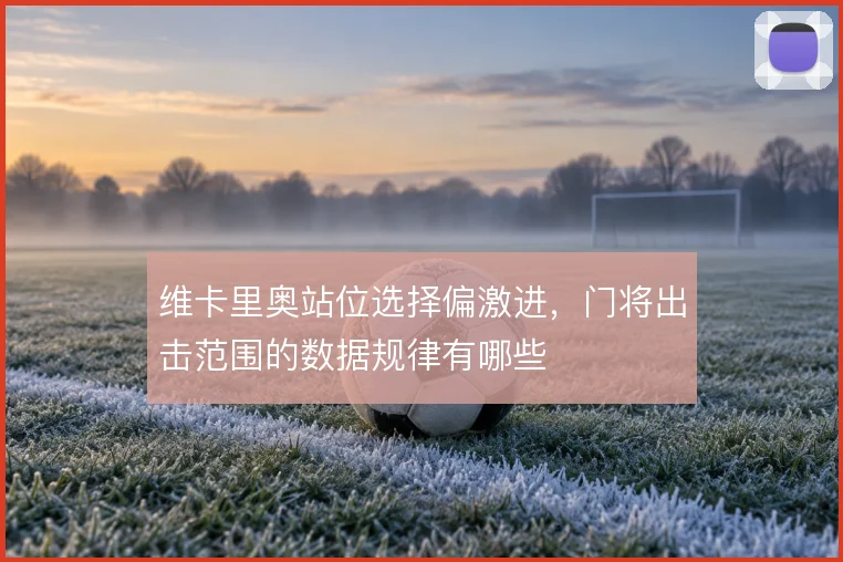维卡里奥站位选择偏激进,门将出击范围的数据规律有哪些