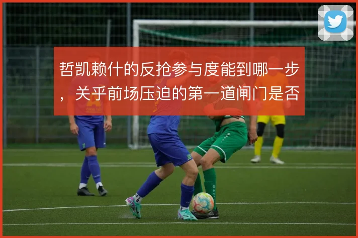 哲凯赖什的反抢参与度能到哪一步,关乎前场压迫的第一道闸门是否牢固