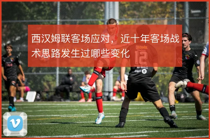 西汉姆联客场应对，近十年客场战术思路发生过哪些变化