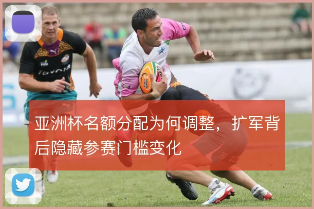 亚洲杯名额分配为何调整，扩军背后隐藏参赛门槛变化