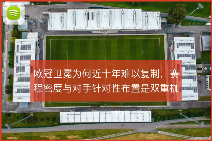 欧冠卫冕为何近十年难以复制,赛程密度与对手针对性布置是双重枷锁