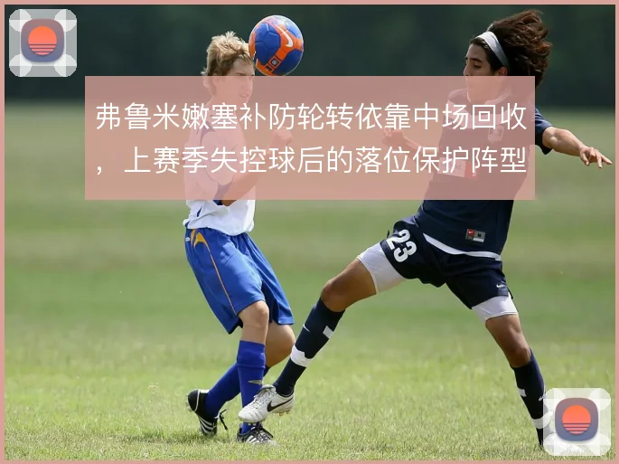弗鲁米嫩塞补防轮转依靠中场回收，上赛季失控球后的落位保护阵型完整