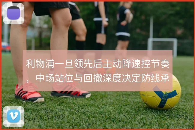 利物浦一旦领先后主动降速控节奏,中场站位与回撤深度决定防线承压程度