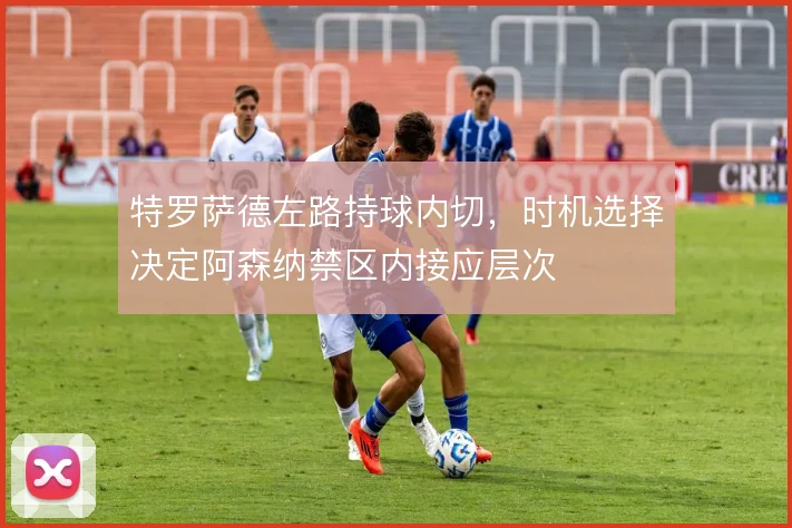 特罗萨德左路持球内切,时机选择决定阿森纳禁区内接应层次