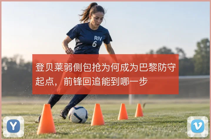 登贝莱弱侧包抢为何成为巴黎防守起点，前锋回追能到哪一步