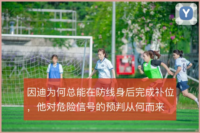 因迪为何总能在防线身后完成补位,他对危险信号的预判从何而来