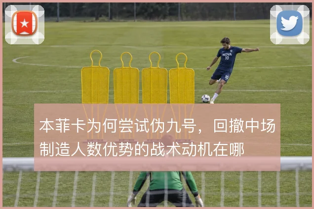 本菲卡为何尝试伪九号，回撤中场制造人数优势的战术动机在哪