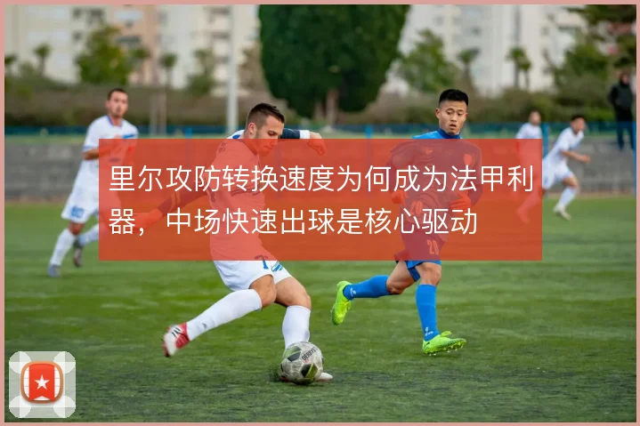 里尔攻防转换速度为何成为法甲利器，中场快速出球是核心驱动