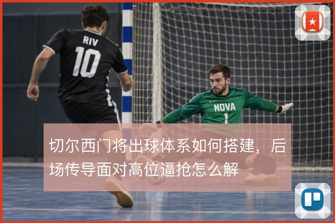 切尔西门将出球体系如何搭建,后场传导面对高位逼抢怎么解