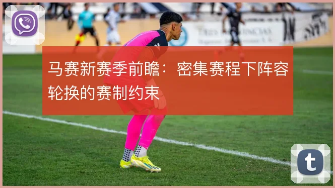 马赛新赛季前瞻:密集赛程下阵容轮换的赛制约束