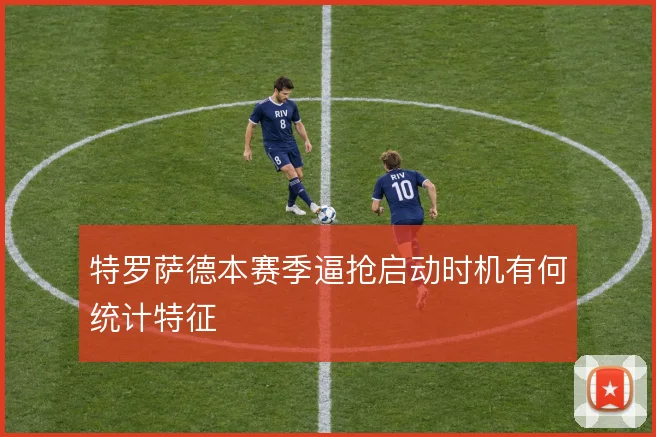特罗萨德本赛季逼抢启动时机有何统计特征