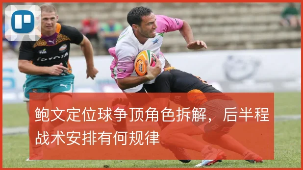 鲍文定位球争顶角色拆解,后半程战术安排有何规律