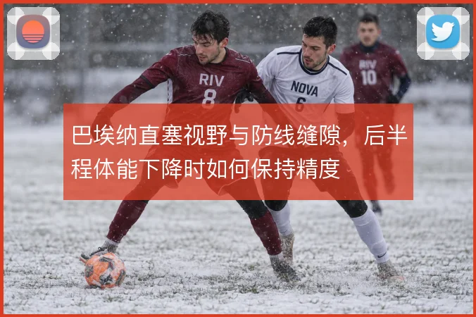巴埃纳直塞视野与防线缝隙，后半程体能下降时如何保持精度