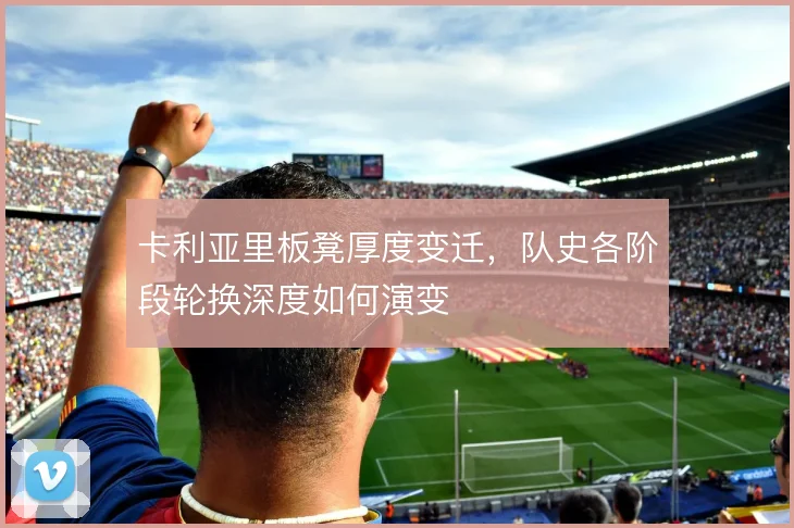 卡利亚里板凳厚度变迁,队史各阶段轮换深度如何演变