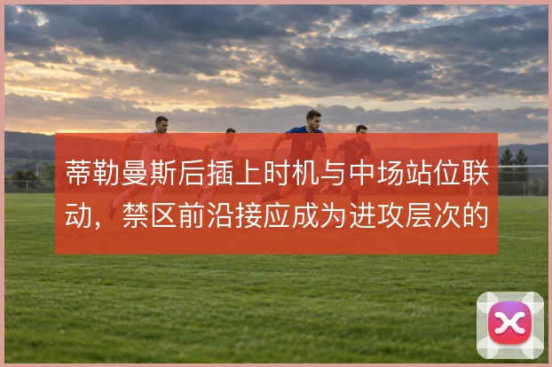 蒂勒曼斯后插上时机与中场站位联动,禁区前沿接应成为进攻层次的关键