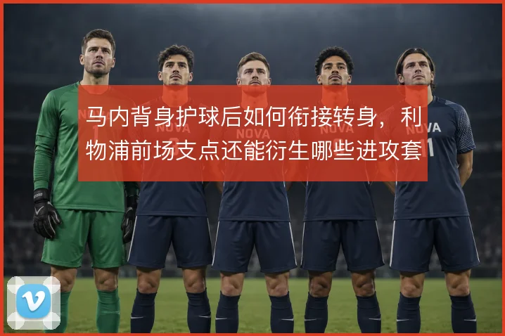 马内背身护球后如何衔接转身,利物浦前场支点还能衍生哪些进攻套路