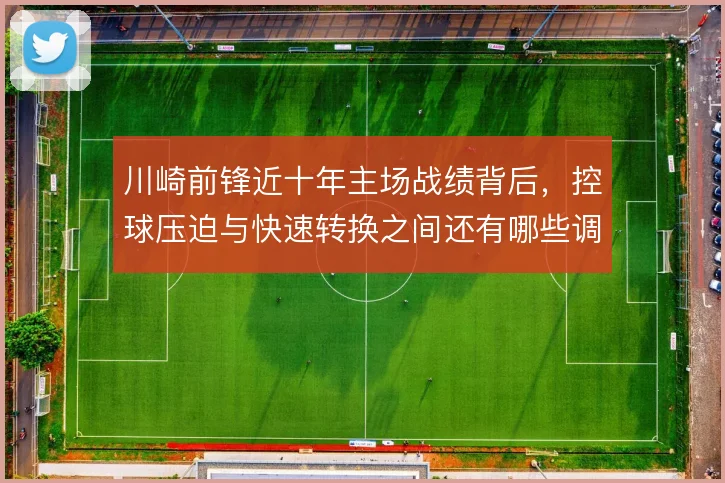 川崎前锋近十年主场战绩背后，控球压迫与快速转换之间还有哪些调整空间