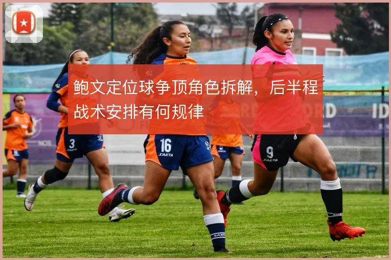 鲍文定位球争顶角色拆解,后半程战术安排有何规律
