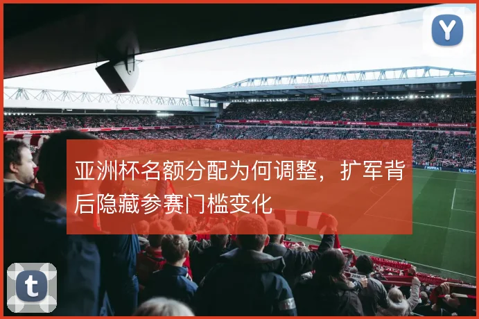 亚洲杯名额分配为何调整，扩军背后隐藏参赛门槛变化