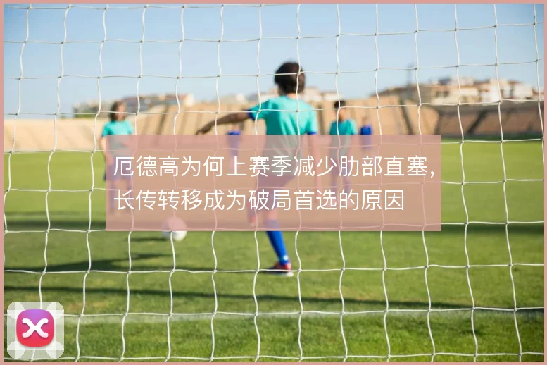 厄德高为何上赛季减少肋部直塞,长传转移成为破局首选的原因