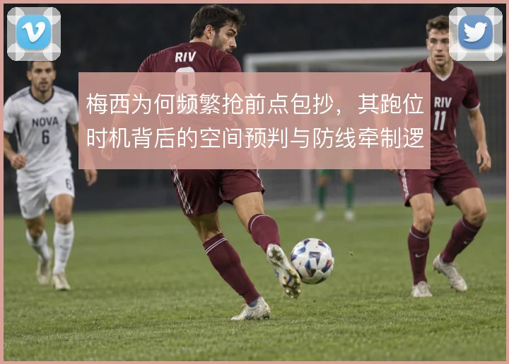 梅西为何频繁抢前点包抄,其跑位时机背后的空间预判与防线牵制逻辑