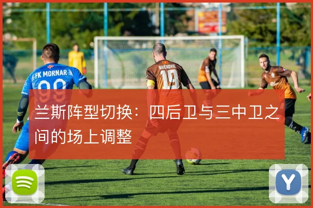 兰斯阵型切换:四后卫与三中卫之间的场上调整