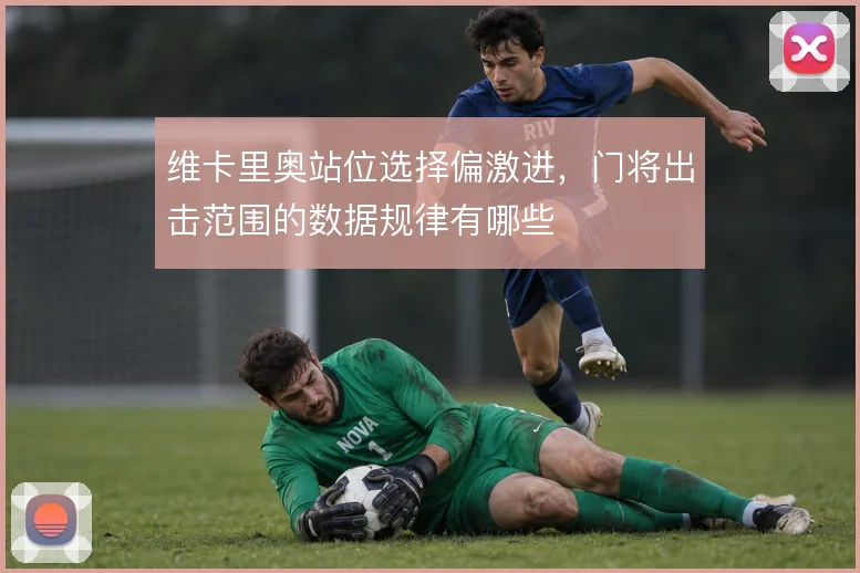 维卡里奥站位选择偏激进,门将出击范围的数据规律有哪些