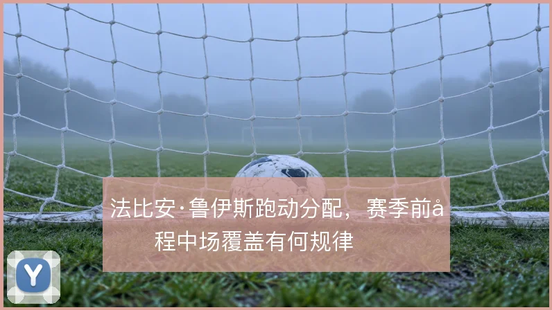 法比安·鲁伊斯跑动分配，赛季前半程中场覆盖有何规律