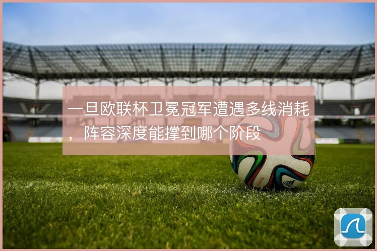 一旦欧联杯卫冕冠军遭遇多线消耗,阵容深度能撑到哪个阶段