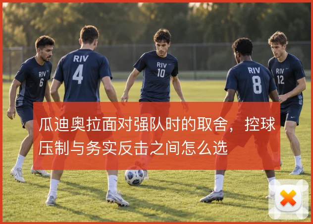 瓜迪奥拉面对强队时的取舍,控球压制与务实反击之间怎么选