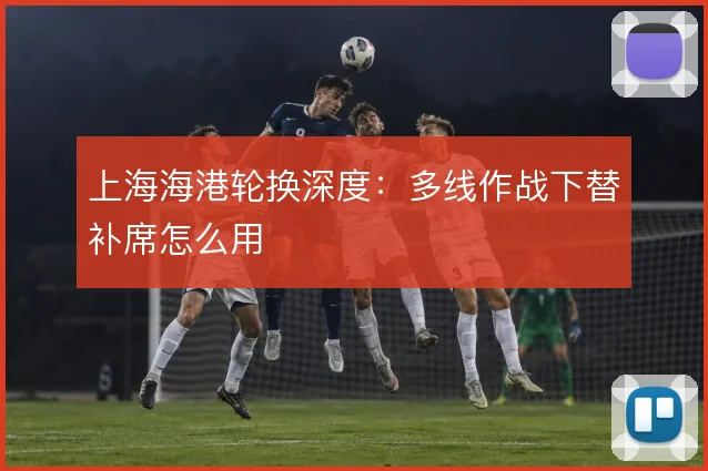 上海海港轮换深度：多线作战下替补席怎么用