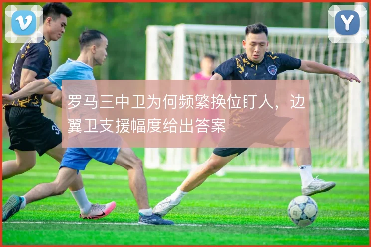 罗马三中卫为何频繁换位盯人,边翼卫支援幅度给出答案