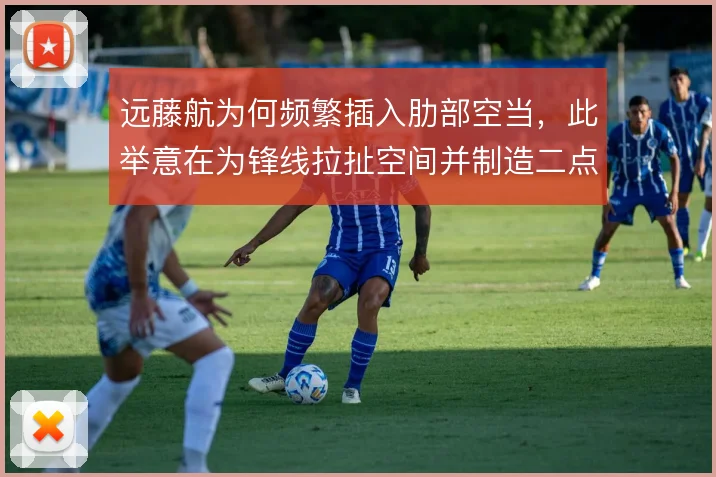 远藤航为何频繁插入肋部空当，此举意在为锋线拉扯空间并制造二点球机会