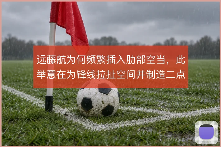 远藤航为何频繁插入肋部空当，此举意在为锋线拉扯空间并制造二点球机会