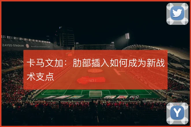 卡马文加:肋部插入如何成为新战术支点
