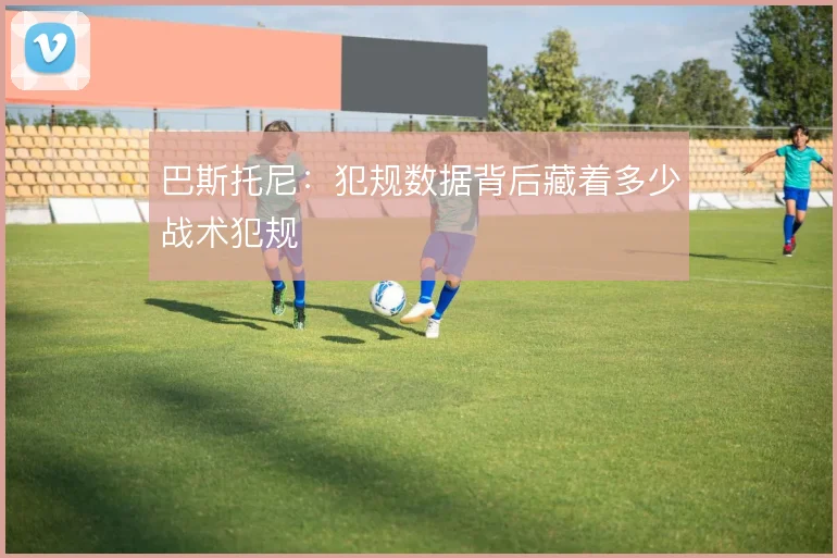 巴斯托尼：犯规数据背后藏着多少战术犯规