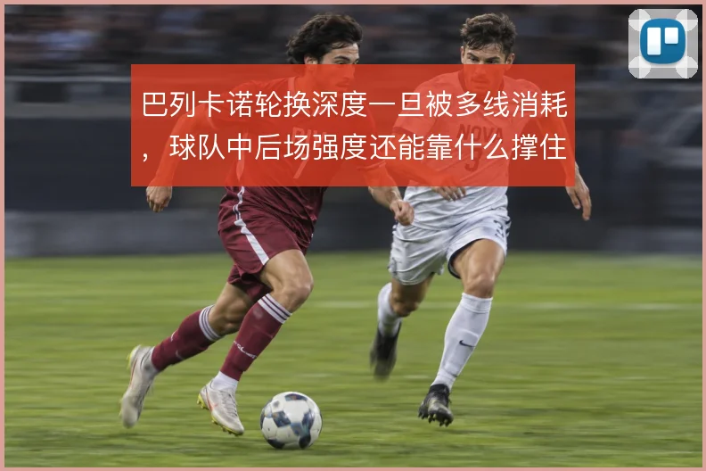 巴列卡诺轮换深度一旦被多线消耗,球队中后场强度还能靠什么撑住