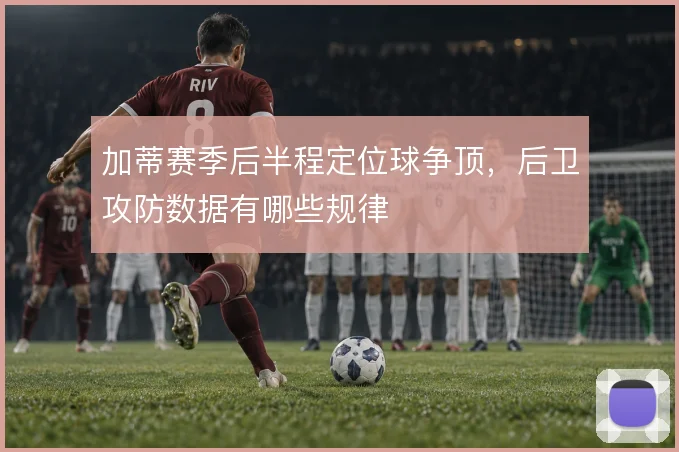 加蒂赛季后半程定位球争顶,后卫攻防数据有哪些规律