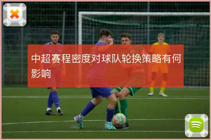 中超赛程密度对球队轮换策略有何影响