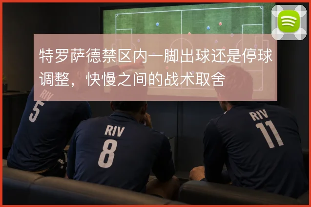 特罗萨德禁区内一脚出球还是停球调整，快慢之间的战术取舍