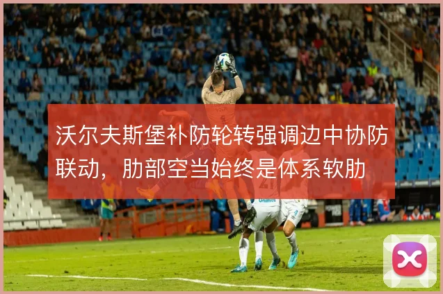 沃尔夫斯堡补防轮转强调边中协防联动，肋部空当始终是体系软肋