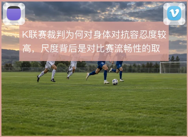 K联赛裁判为何对身体对抗容忍度较高，尺度背后是对比赛流畅性的取舍