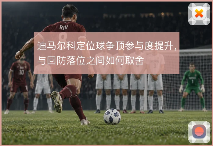 迪马尔科定位球争顶参与度提升,与回防落位之间如何取舍